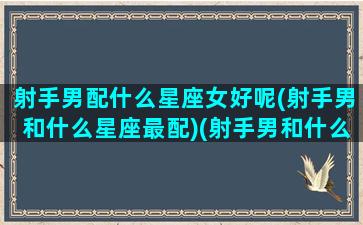 射手男配什么星座女好呢(射手男和什么星座最配)(射手男和什么星座最配对指数)