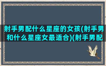 射手男配什么星座的女孩(射手男和什么星座女最适合)(射手男配哪个星座女)