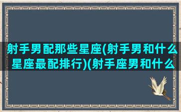 射手男配那些星座(射手男和什么星座最配排行)(射手座男和什么星座最匹配)