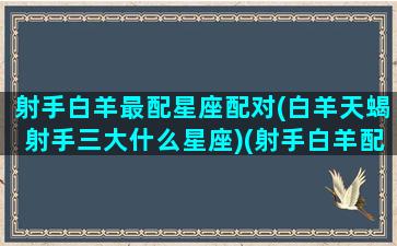 射手白羊最配星座配对(白羊天蝎射手三大什么星座)(射手白羊配不配)