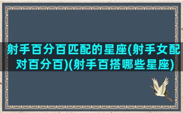 射手百分百匹配的星座(射手女配对百分百)(射手百搭哪些星座)