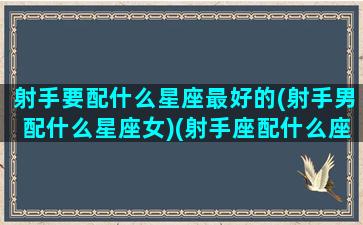 射手要配什么星座最好的(射手男配什么星座女)(射手座配什么座的男生)