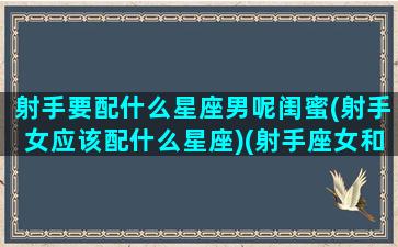 射手要配什么星座男呢闺蜜(射手女应该配什么星座)(射手座女和什么星座女最适合当闺蜜)