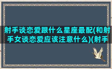 射手谈恋爱跟什么星座最配(和射手女谈恋爱应该注意什么)(射手座和哪个星座的女生最配)