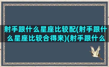 射手跟什么星座比较配(射手跟什么星座比较合得来)(射手跟什么星座最配对)