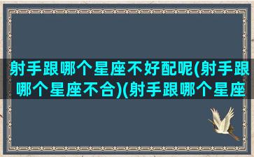 射手跟哪个星座不好配呢(射手跟哪个星座不合)(射手跟哪个星座最不配)