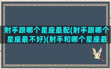 射手跟哪个星座最配(射手跟哪个星座最不好)(射手和哪个星座最般配)