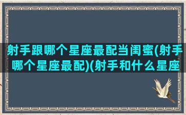 射手跟哪个星座最配当闺蜜(射手哪个星座最配)(射手和什么星座是最好的闺蜜)