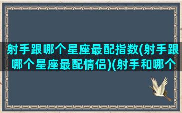 射手跟哪个星座最配指数(射手跟哪个星座最配情侣)(射手和哪个星座绝配)