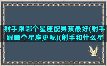 射手跟哪个星座配男孩最好(射手跟哪个星座更配)(射手和什么星座男最配)