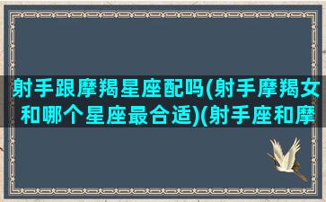 射手跟摩羯星座配吗(射手摩羯女和哪个星座最合适)(射手座和摩羯女配不配)