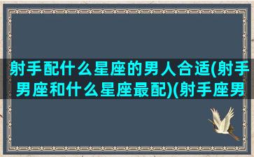 射手配什么星座的男人合适(射手男座和什么星座最配)(射手座男和什么星座最匹配)