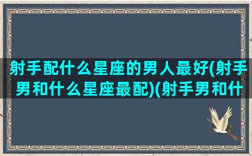 射手配什么星座的男人最好(射手男和什么星座最配)(射手男和什么星座最匹配)