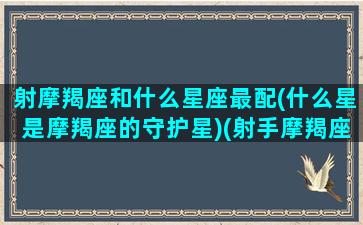 射摩羯座和什么星座最配(什么星是摩羯座的守护星)(射手摩羯座的绝配)