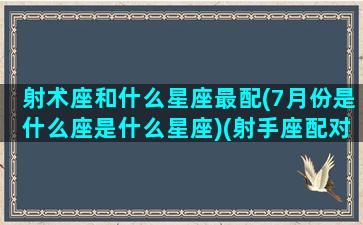 射术座和什么星座最配(7月份是什么座是什么星座)(射手座配对星座指数)