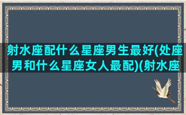 射水座配什么星座男生最好(处座男和什么星座女人最配)(射水座是几月份)