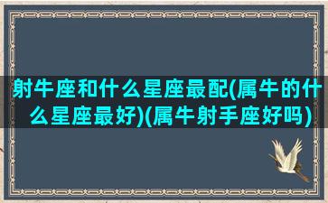 射牛座和什么星座最配(属牛的什么星座最好)(属牛射手座好吗)