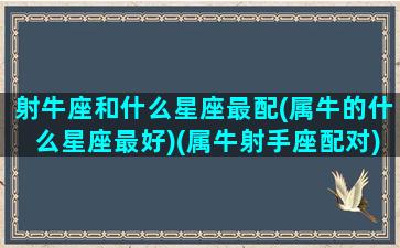 射牛座和什么星座最配(属牛的什么星座最好)(属牛射手座配对)