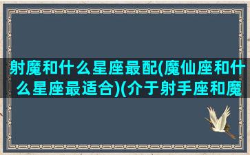 射魔和什么星座最配(魔仙座和什么星座最适合)(介于射手座和魔蝎座的中间算什么星座)