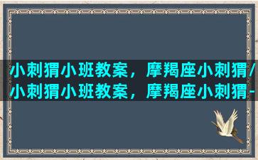 小刺猬小班教案，摩羯座小刺猬/小刺猬小班教案，摩羯座小刺猬-我的网站