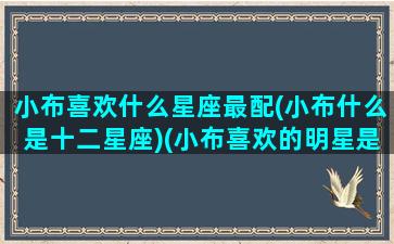 小布喜欢什么星座最配(小布什么是十二星座)(小布喜欢的明星是谁)