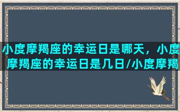 小度摩羯座的幸运日是哪天，小度摩羯座的幸运日是几日/小度摩羯座的幸运日是哪天，小度摩羯座的幸运日是几日-我的网站