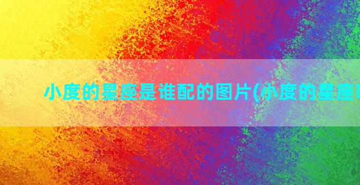 小度的星座是谁配的图片(小度的星座叫什么)