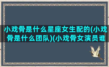 小戏骨是什么星座女生配的(小戏骨是什么团队)(小戏骨女演员谁最漂亮)