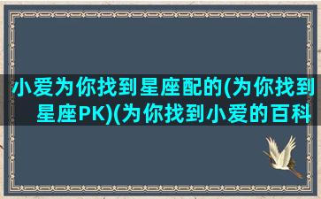 小爱为你找到星座配的(为你找到星座PK)(为你找到小爱的百科信息)