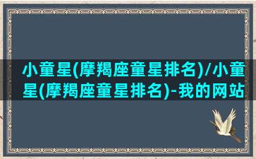 小童星(摩羯座童星排名)/小童星(摩羯座童星排名)-我的网站(摩羯座小娃娃)