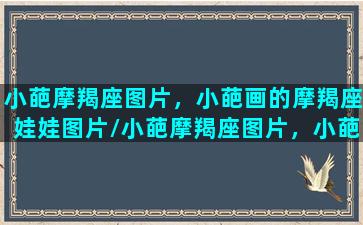 小葩摩羯座图片，小葩画的摩羯座娃娃图片/小葩摩羯座图片，小葩画的摩羯座娃娃图片-我的网站