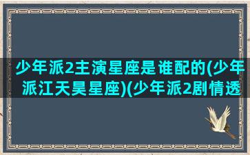 少年派2主演星座是谁配的(少年派江天昊星座)(少年派2剧情透露)