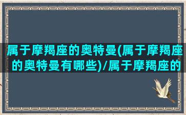 属于摩羯座的奥特曼(属于摩羯座的奥特曼有哪些)/属于摩羯座的奥特曼(属于摩羯座的奥特曼有哪些)-我的网站