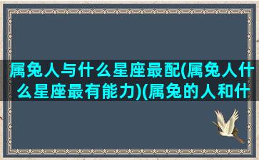 属兔人与什么星座最配(属兔人什么星座最有能力)(属兔的人和什么人最配)