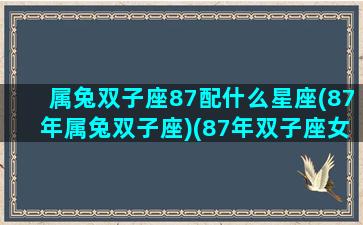 属兔双子座87配什么星座(87年属兔双子座)(87年双子座女的婚姻)