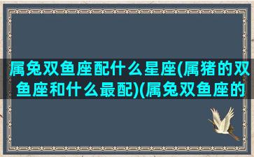 属兔双鱼座配什么星座(属猪的双鱼座和什么最配)(属兔双鱼座的性格特征)