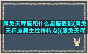 属兔天秤座和什么星座最配(属兔天秤座男生性格特点)(属兔天秤座配对)