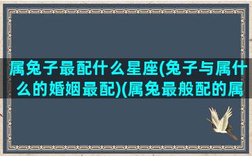 属兔子最配什么星座(兔子与属什么的婚姻最配)(属兔最般配的属相)