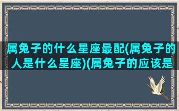 属兔子的什么星座最配(属兔子的人是什么星座)(属兔子的应该是什么座)