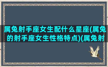 属兔射手座女生配什么星座(属兔的射手座女生性格特点)(属兔射手座男生的深度分析)