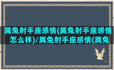 属兔射手座感情(属兔射手座感情怎么样)/属兔射手座感情(属兔射手座感情怎么样)-我的网站