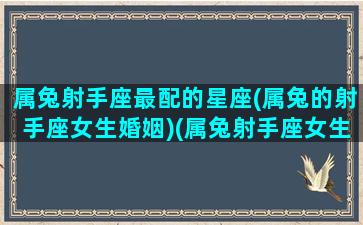 属兔射手座最配的星座(属兔的射手座女生婚姻)(属兔射手座女生性格特点)