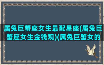 属兔巨蟹座女生最配星座(属兔巨蟹座女生金钱观)(属兔巨蟹女的致命弱点)