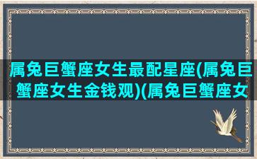 属兔巨蟹座女生最配星座(属兔巨蟹座女生金钱观)(属兔巨蟹座女人)