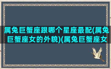 属兔巨蟹座跟哪个星座最配(属兔巨蟹座女的外貌)(属兔巨蟹座女生适合配偶)