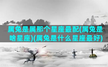 属兔是属那个星座最配(属兔是啥星座)(属兔是什么星座最好)