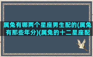 属兔有哪两个星座男生配的(属兔有那些年分)(属兔的十二星座配对)