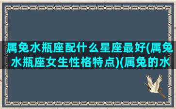 属兔水瓶座配什么星座最好(属兔水瓶座女生性格特点)(属兔的水瓶)