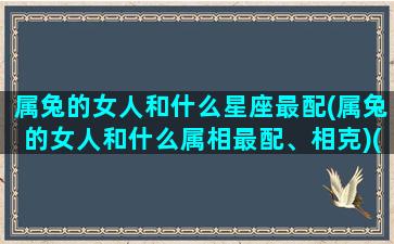 属兔的女人和什么星座最配(属兔的女人和什么属相最配、相克)(属兔的女人和什么属相配最好)