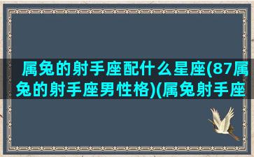 属兔的射手座配什么星座(87属兔的射手座男性格)(属兔射手座致命缺点)